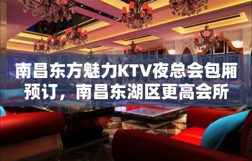 南昌东方魅力KTV夜总会包厢预订，南昌东湖区更高会所