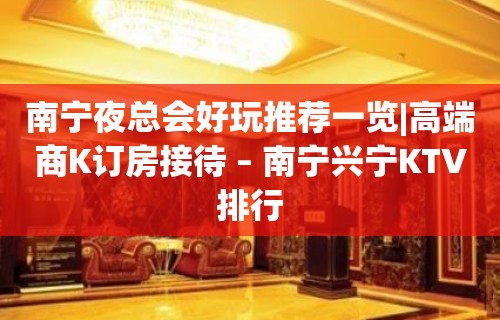 南宁夜总会好玩推荐一览|高端商K订房接待 – 南宁兴宁KTV排行