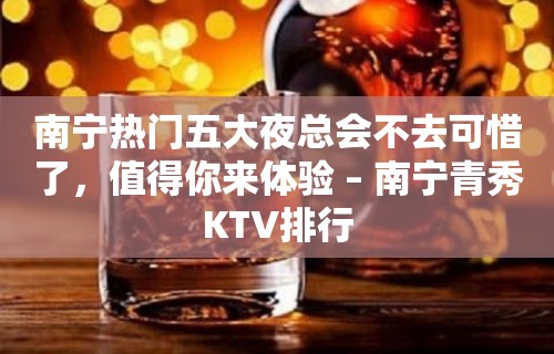 南宁热门五大夜总会不去可惜了，值得你来体验 – 南宁青秀KTV排行