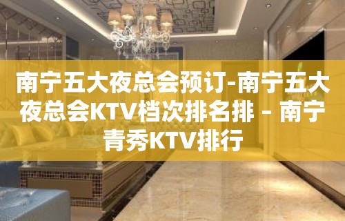 南宁五大夜总会预订-南宁五大夜总会KTV档次排名排 – 南宁青秀KTV排行