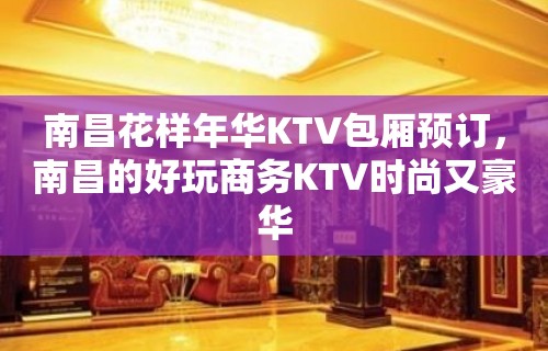 南昌花样年华KTV包厢预订，南昌的好玩商务KTV时尚又豪华