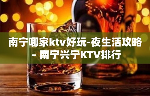 南宁哪家ktv好玩-夜生活攻略 – 南宁兴宁KTV排行