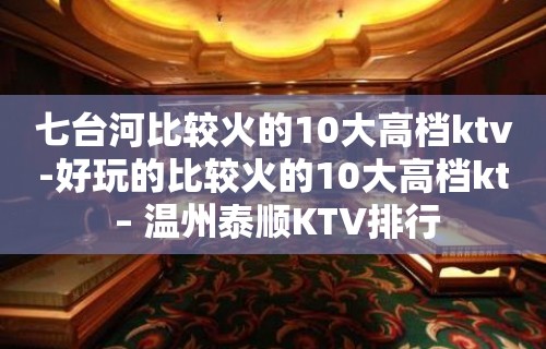 七台河比较火的10大高档ktv-好玩的比较火的10大高档kt – 温州泰顺KTV排行