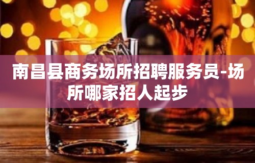 南昌县商务场所招聘服务员-场所哪家招人起步