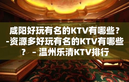 咸阳好玩有名的KTV有哪些？-资源多好玩有名的KTV有哪些？ – 温州乐清KTV排行