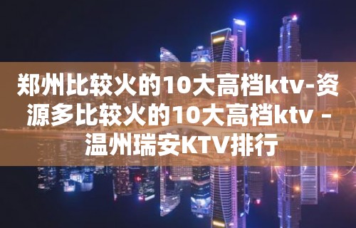 郑州比较火的10大高档ktv-资源多比较火的10大高档ktv – 温州瑞安KTV排行