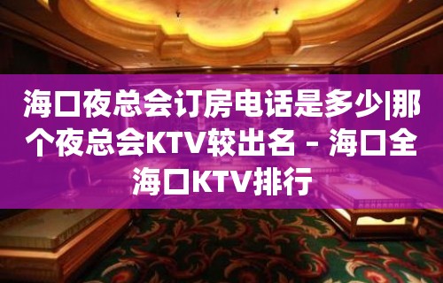 海口夜总会订房电话是多少|那个夜总会KTV较出名 – 海口全海口KTV排行