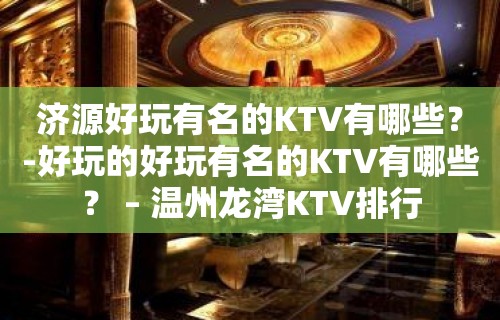 济源好玩有名的KTV有哪些？-好玩的好玩有名的KTV有哪些？ – 温州龙湾KTV排行