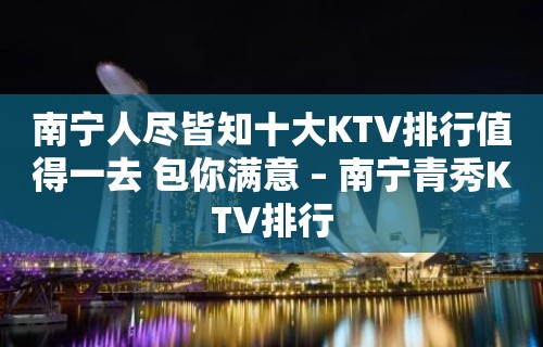 南宁人尽皆知十大KTV排行值得一去 包你满意 – 南宁青秀KTV排行