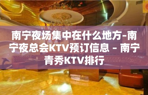 南宁夜场集中在什么地方–南宁夜总会KTV预订信息 – 南宁青秀KTV排行