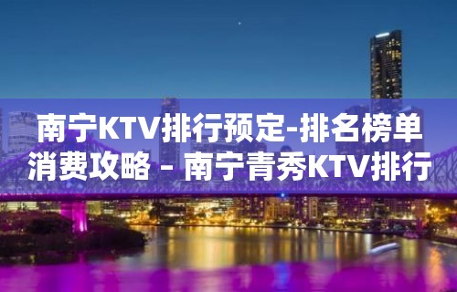 南宁KTV排行预定-排名榜单消费攻略 – 南宁青秀KTV排行