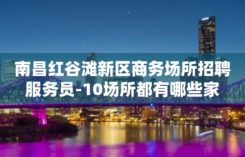 南昌红谷滩新区商务场所招聘服务员-10场所都有哪些家