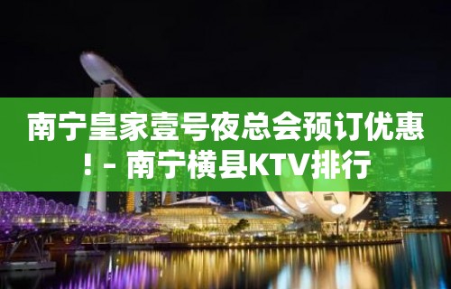 南宁皇家壹号夜总会预订优惠! – 南宁横县KTV排行