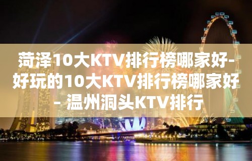 菏泽10大KTV排行榜哪家好-好玩的10大KTV排行榜哪家好 – 温州洞头KTV排行