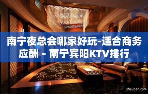 南宁夜总会哪家好玩-适合商务应酬 – 南宁宾阳KTV排行