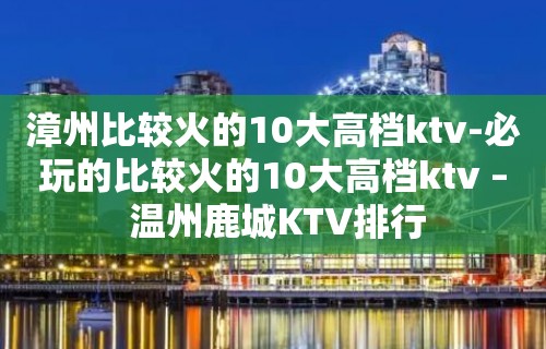 漳州比较火的10大高档ktv-必玩的比较火的10大高档ktv – 温州鹿城KTV排行