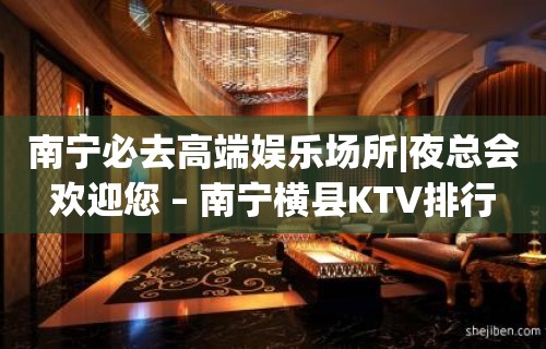 南宁必去高端娱乐场所|夜总会欢迎您 – 南宁横县KTV排行