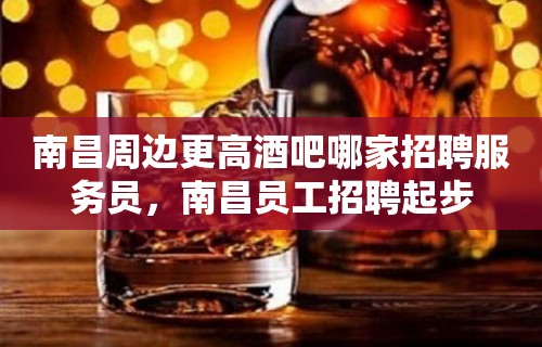 南昌周边更高酒吧哪家招聘服务员，南昌员工招聘起步