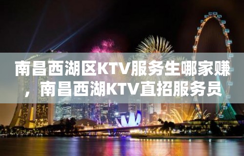 南昌西湖区KTV服务生哪家赚，南昌西湖KTV直招服务员