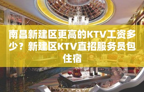 南昌新建区更高的KTV工资多少？新建区KTV直招服务员包住宿