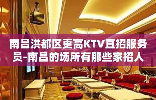 南昌洪都区更高KTV直招服务员-南昌的场所有那些家招人