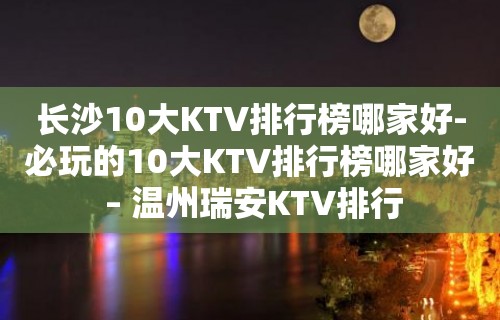 长沙10大KTV排行榜哪家好-必玩的10大KTV排行榜哪家好 – 温州瑞安KTV排行