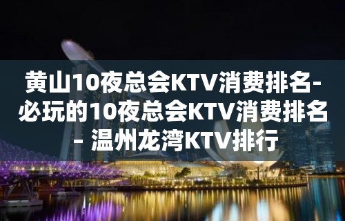 黄山10夜总会KTV消费排名-必玩的10夜总会KTV消费排名 – 温州龙湾KTV排行