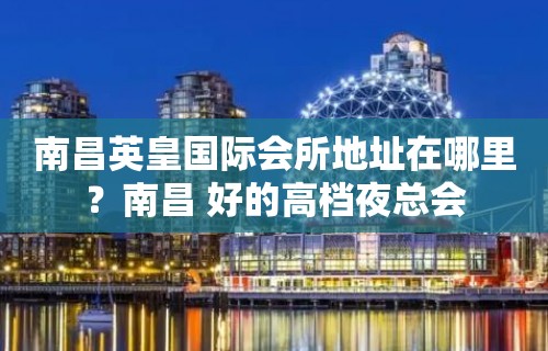 南昌英皇国际会所地址在哪里？南昌 好的高档夜总会