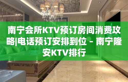 南宁会所KTV预订房间消费攻略|电话预订安排到位 – 南宁隆安KTV排行