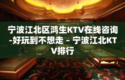 宁波江北区鸿生KTV在线咨询-好玩到不想走 – 宁波江北KTV排行