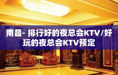 南昌- 排行好的夜总会KTV/好玩的夜总会KTV预定