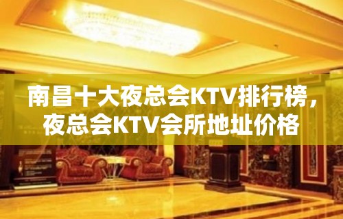 南昌十大夜总会KTV排行榜，夜总会KTV会所地址价格