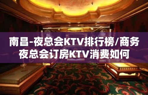 南昌-夜总会KTV排行榜/商务夜总会订房KTV消费如何