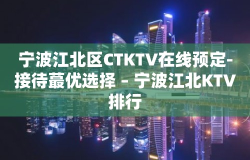 宁波江北区CTKTV在线预定-接待蕞优选择 – 宁波江北KTV排行