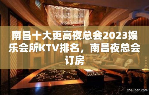 南昌十大更高夜总会2023娱乐会所KTV排名，南昌夜总会订房