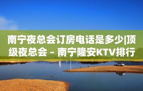 南宁夜总会订房电话是多少|顶级夜总会 – 南宁隆安KTV排行