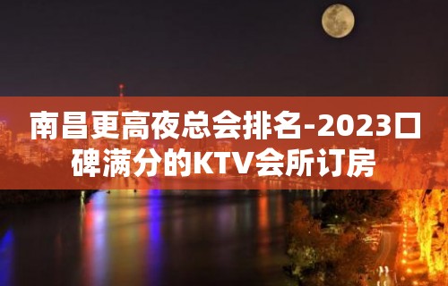 南昌更高夜总会排名-2023口碑满分的KTV会所订房