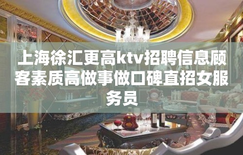 上海徐汇更高ktv招聘信息顾客素质高做事做口碑直招女服务员