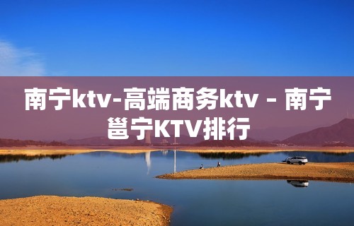 南宁ktv-高端商务ktv – 南宁邕宁KTV排行