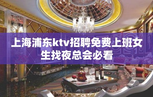 上海浦东ktv招聘免费上班女生找夜总会必看