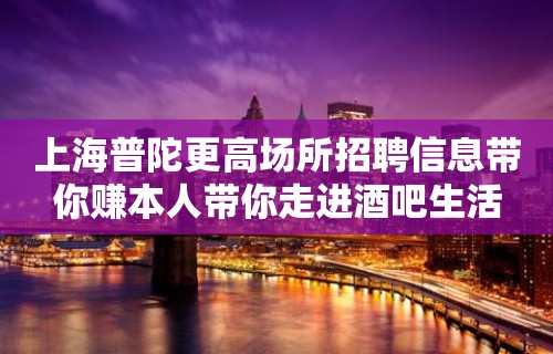 上海普陀更高场所招聘信息带你赚本人带你走进酒吧生活