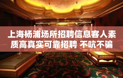 上海杨浦场所招聘信息客人素质高真实可靠招聘 不吭不骗