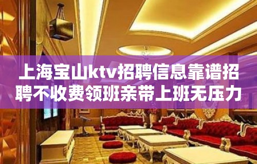 上海宝山ktv招聘信息靠谱招聘不收费领班亲带上班无压力