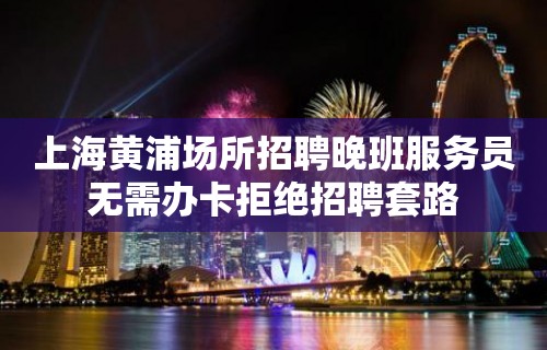 上海黄浦场所招聘晚班服务员无需办卡拒绝招聘套路