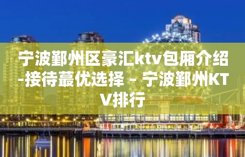 宁波鄞州区豪汇ktv包厢介绍-接待蕞优选择 – 宁波鄞州KTV排行