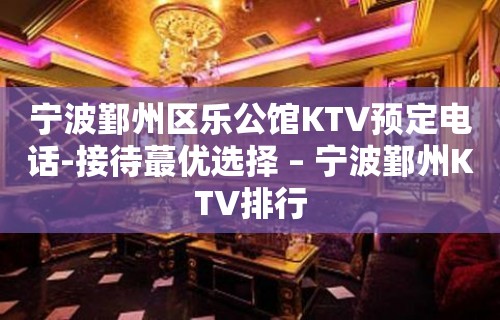 宁波鄞州区乐公馆KTV预定电话-接待蕞优选择 – 宁波鄞州KTV排行