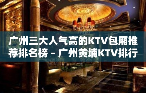 广州三大人气高的KTV包厢推荐排名榜 – 广州黄埔KTV排行