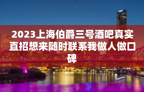 2023上海伯爵三号酒吧真实直招想来随时联系我做人做口碑