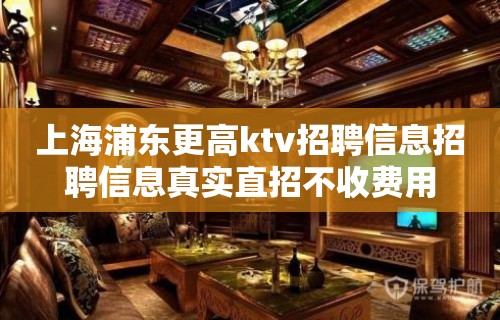 上海浦东更高ktv招聘信息招聘信息真实直招不收费用