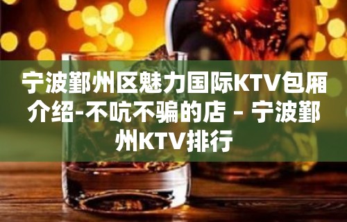 宁波鄞州区魅力国际KTV包厢介绍-不吭不骗的店 – 宁波鄞州KTV排行